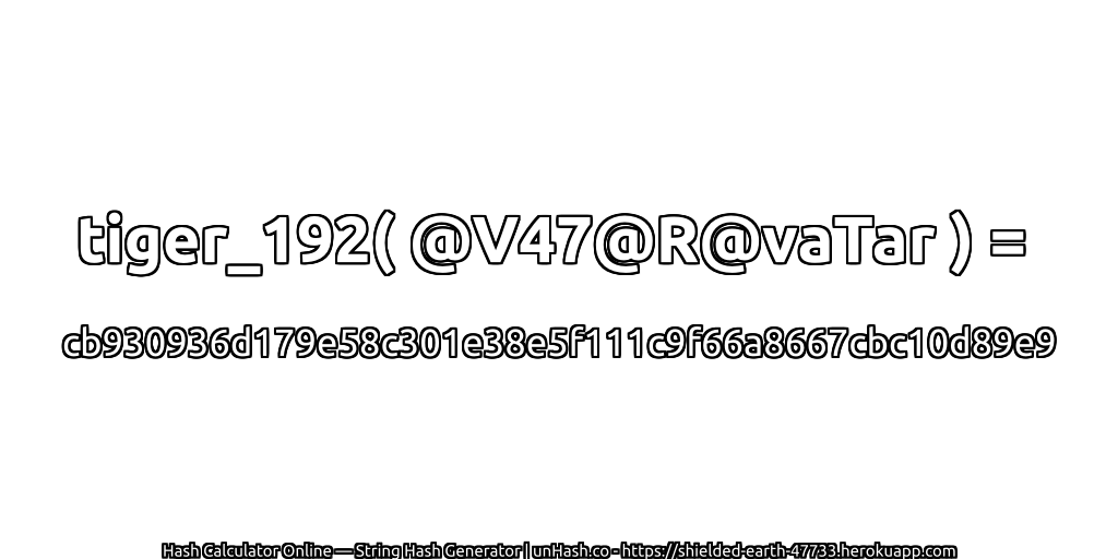 tiger_192( @V47@R@vaTar ) = cb930936d179e58c301e38e5f111c9f66a8667cbc10d89e9 | unHash.co