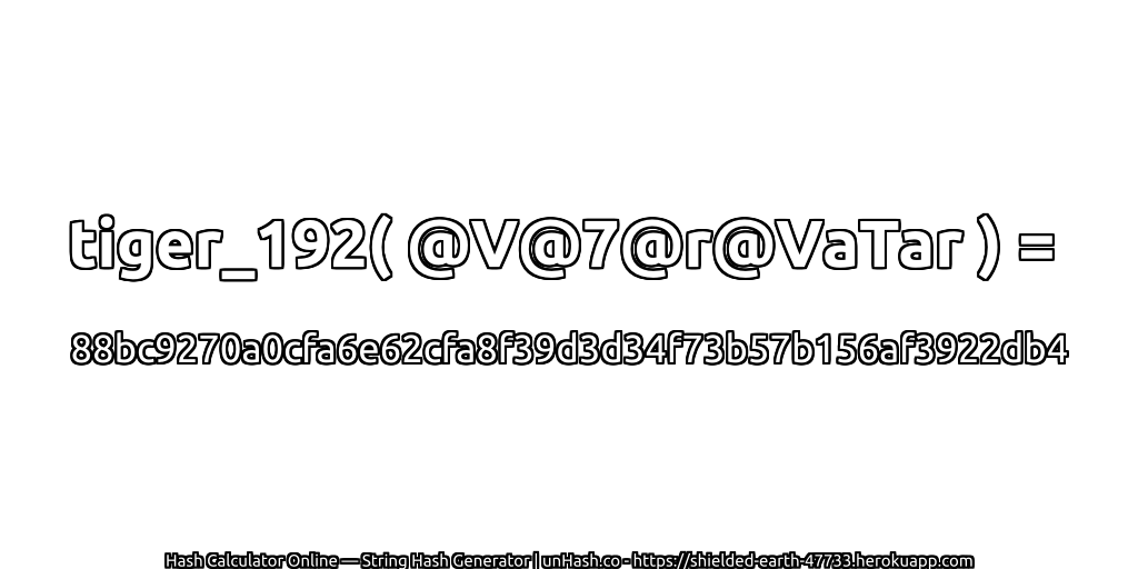 tiger_192( @V@7@r@VaTar ) = 88bc9270a0cfa6e62cfa8f39d3d34f73b57b156af3922db4 | unHash.co