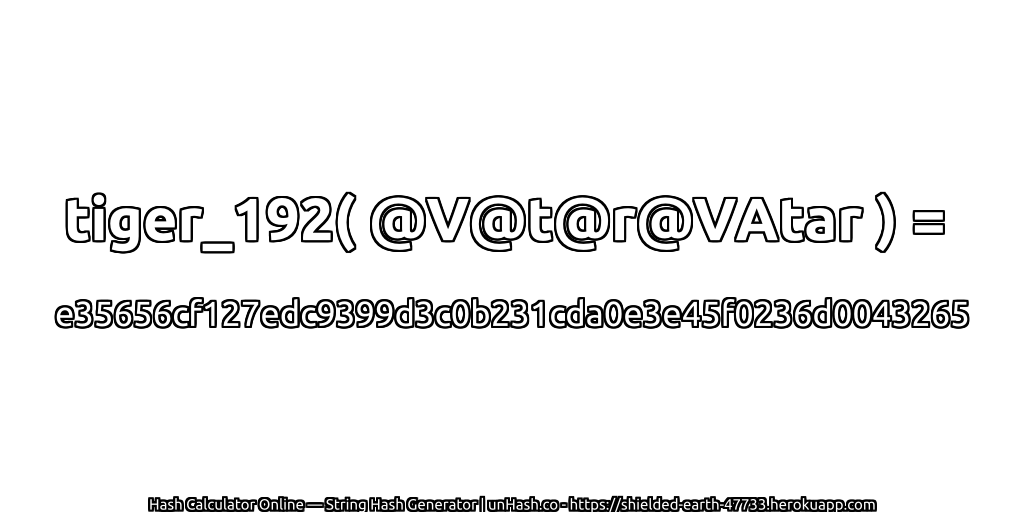 tiger_192( @V@t@r@VAtar ) = e35656cf127edc9399d3c0b231cda0e3e45f0236d0043265 | unHash.co