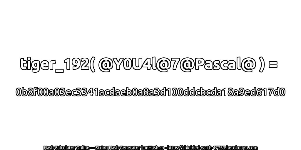 tiger_192( @Y0U4l@7@Pascal@ ) = 0b8f00a03ec3341acdaeb0a8a3d100ddcbcda18a9ed617d0 | unHash.co