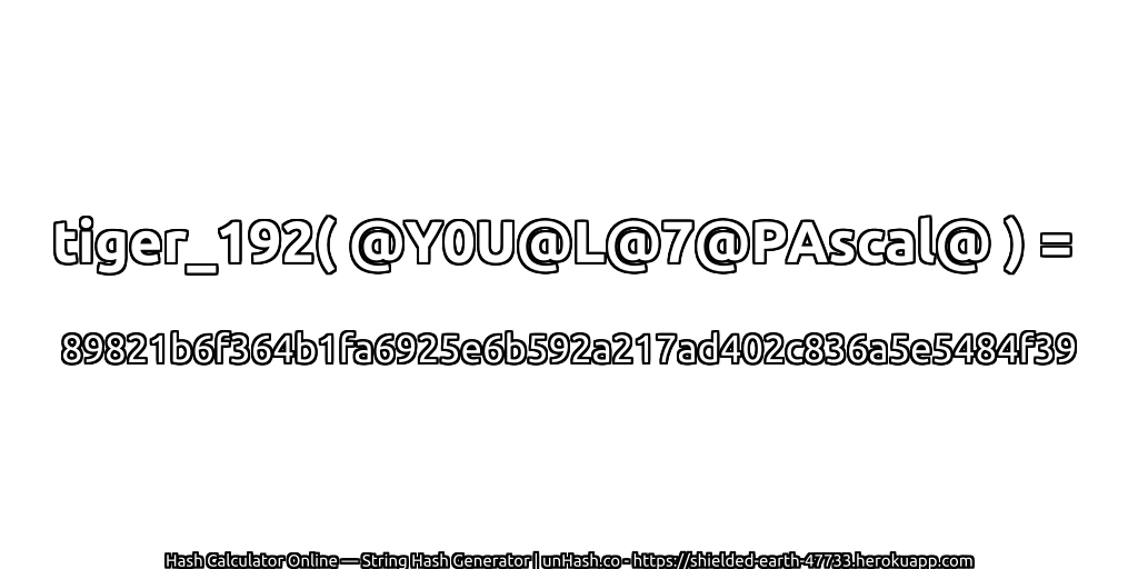 tiger_192( @Y0U@L@7@PAscal@ ) = 89821b6f364b1fa6925e6b592a217ad402c836a5e5484f39 | unHash.co