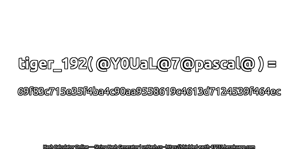 tiger_192( @Y0UaL@7@pascal@ ) = 69f83c715e35f4ba4c90aa9558619c4613d7124539f464ec | unHash.co