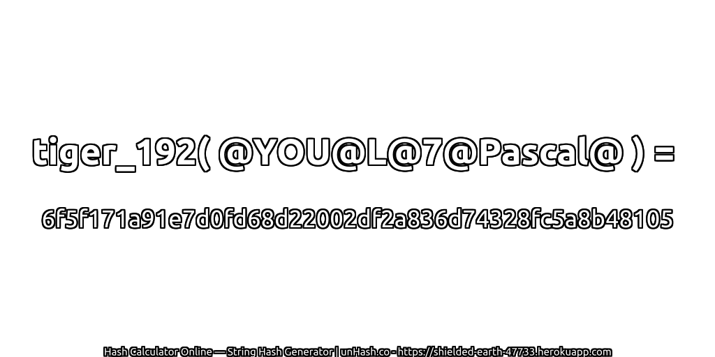 tiger_192( @YOU@L@7@Pascal@ ) = 6f5f171a91e7d0fd68d22002df2a836d74328fc5a8b48105 | unHash.co