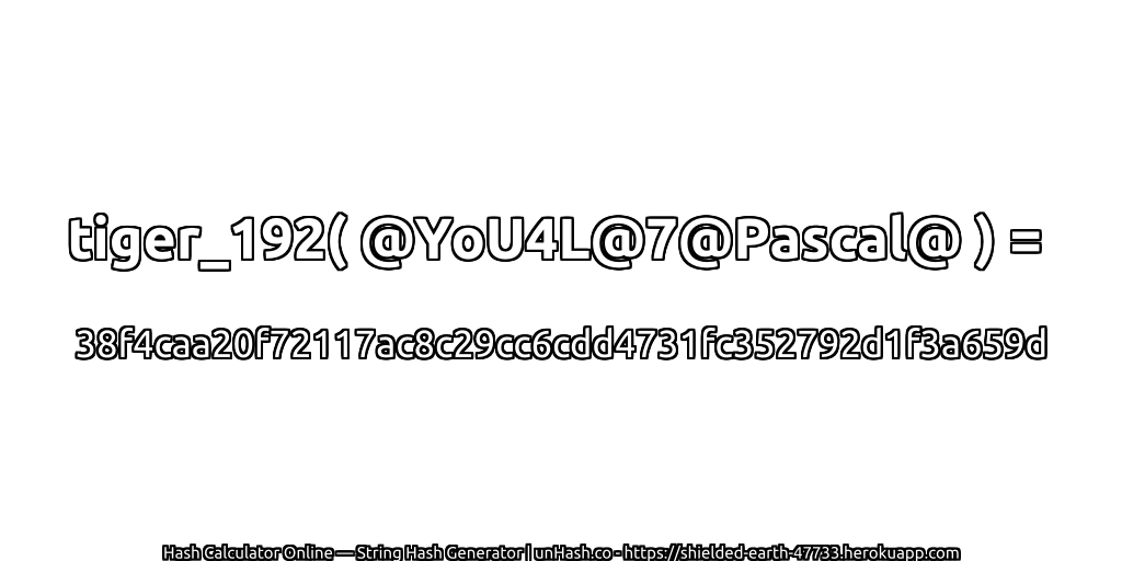 tiger_192( @YoU4L@7@Pascal@ ) = 38f4caa20f72117ac8c29cc6cdd4731fc352792d1f3a659d | unHash.co