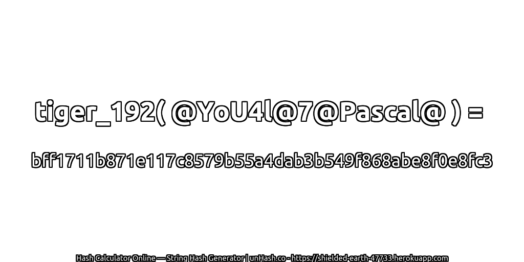 tiger_192( @YoU4l@7@Pascal@ ) = bff1711b871e117c8579b55a4dab3b549f868abe8f0e8fc3 | unHash.co