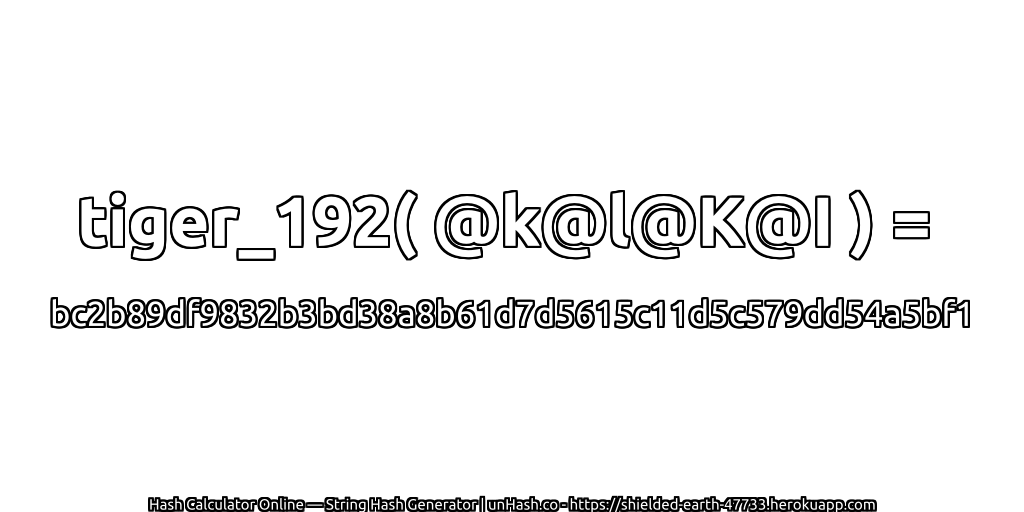 tiger_192( @k@l@K@I ) = bc2b89df9832b3bd38a8b61d7d5615c11d5c579dd54a5bf1 | unHash.co