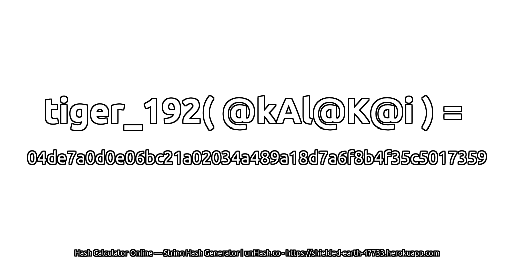 tiger_192( @kAl@K@i ) = 04de7a0d0e06bc21a02034a489a18d7a6f8b4f35c5017359 | unHash.co