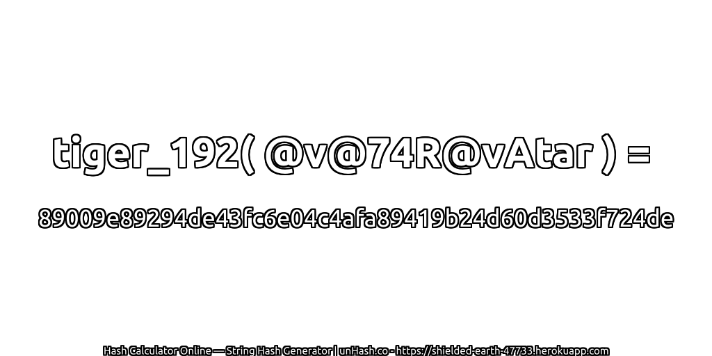 tiger_192( @v@74R@vAtar ) = 89009e89294de43fc6e04c4afa89419b24d60d3533f724de | unHash.co