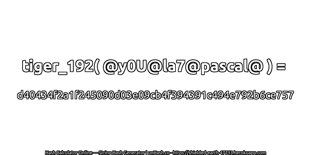 tiger_192( @y0U@la7@pascal@ ) = d40434f2a1f245090d03e09cb4f394391c494e792b6ce757 | unHash.co