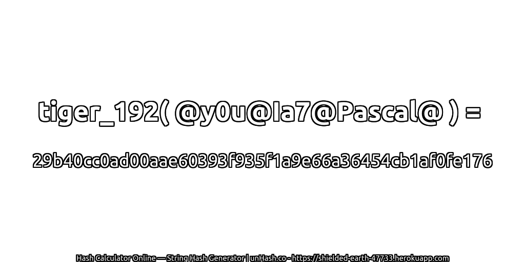 tiger_192( @y0u@Ia7@Pascal@ ) = 29b40cc0ad00aae60393f935f1a9e66a36454cb1af0fe176 | unHash.co