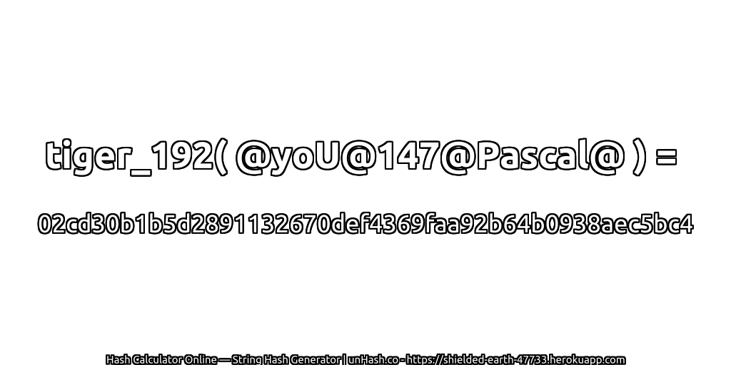 tiger_192( @yoU@147@Pascal@ ) = 02cd30b1b5d2891132670def4369faa92b64b0938aec5bc4 | unHash.co