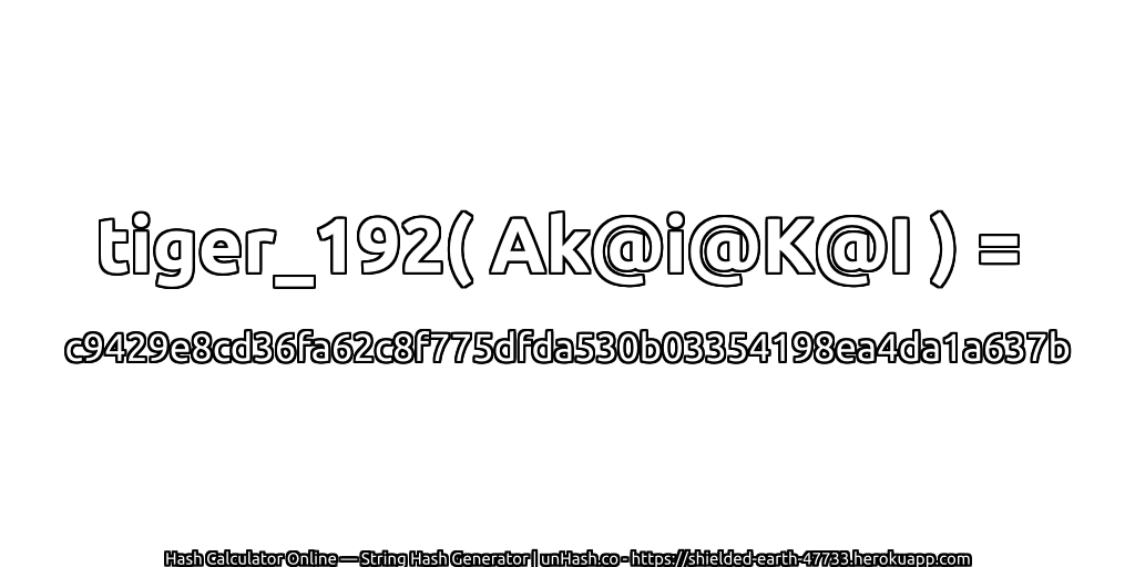 tiger_192( Ak@i@K@I ) = c9429e8cd36fa62c8f775dfda530b03354198ea4da1a637b | unHash.co