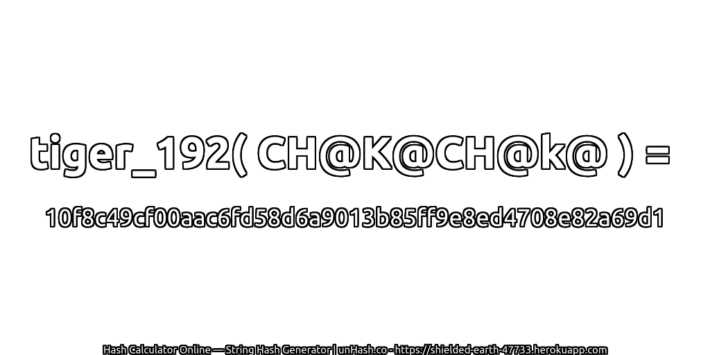 tiger_192( CH@K@CH@k@ ) = 10f8c49cf00aac6fd58d6a9013b85ff9e8ed4708e82a69d1 | unHash.co