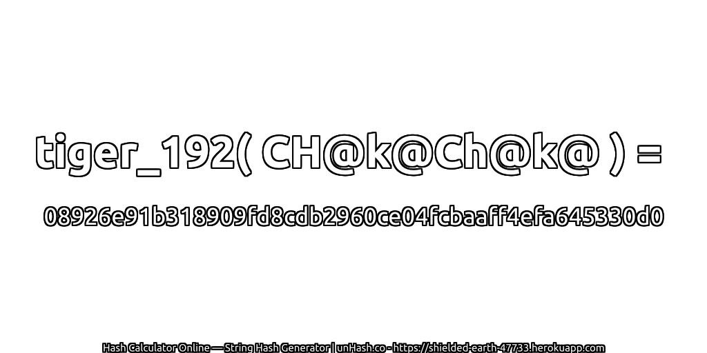 tiger_192( CH@k@Ch@k@ ) = 08926e91b318909fd8cdb2960ce04fcbaaff4efa645330d0 | unHash.co
