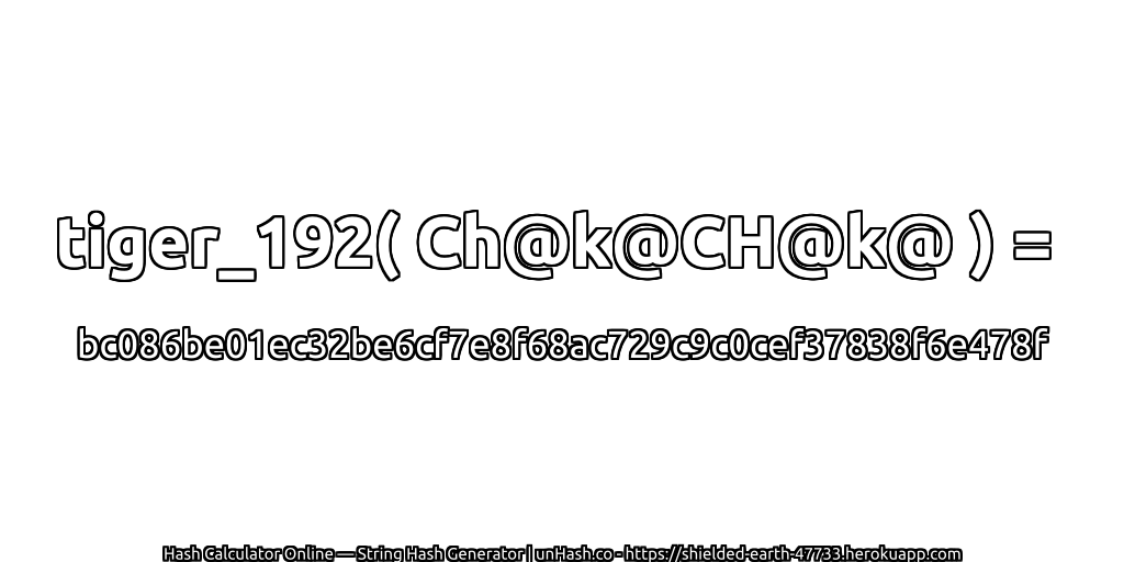 tiger_192( Ch@k@CH@k@ ) = bc086be01ec32be6cf7e8f68ac729c9c0cef37838f6e478f | unHash.co
