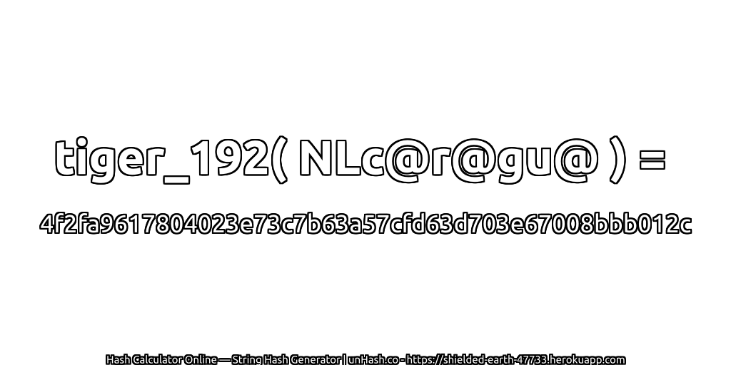 tiger_192( NLc@r@gu@ ) = 4f2fa9617804023e73c7b63a57cfd63d703e67008bbb012c | unHash.co