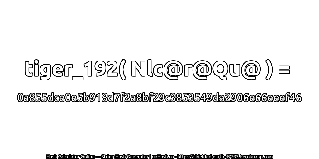 tiger_192( Nlc@r@Qu@ ) = 0a855dce0e5b918d7f2a8bf29c3853549da2906e66eeef46 | unHash.co