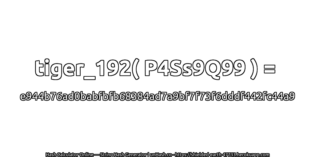 tiger_192( P4Ss9Q99 ) = e944b76ad0babfbfb68384ad7a9bf7f73f6dddf442fc44a9 | unHash.co