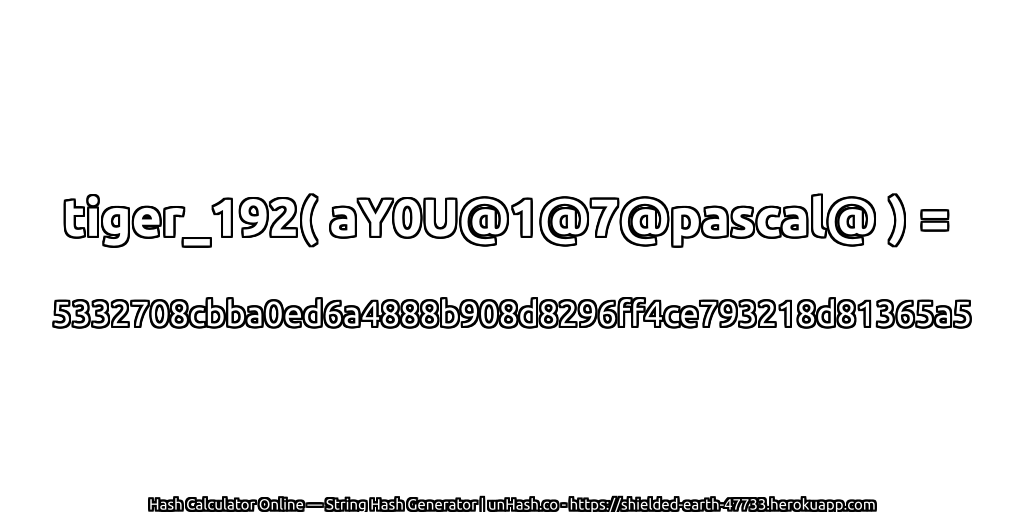 tiger_192( aY0U@1@7@pascal@ ) = 5332708cbba0ed6a4888b908d8296ff4ce793218d81365a5 | unHash.co
