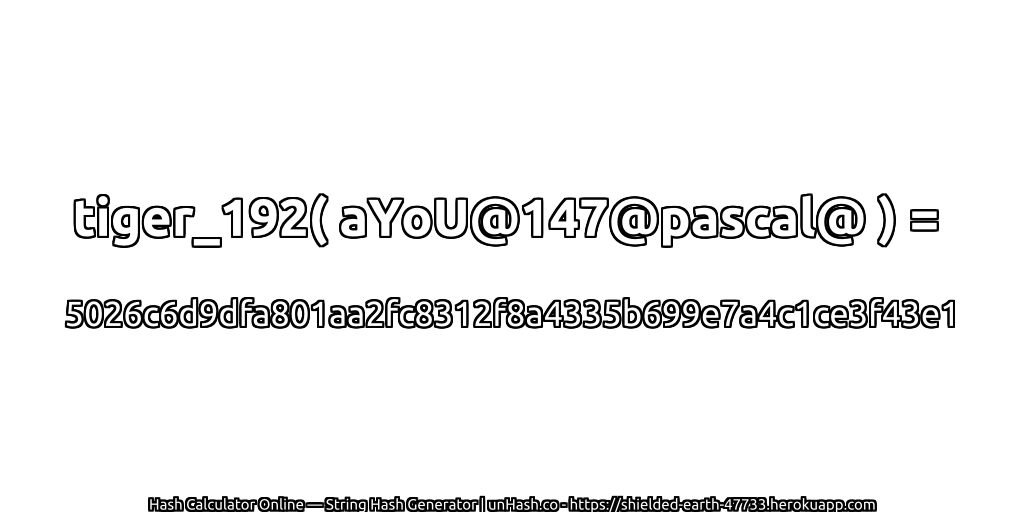 tiger_192( aYoU@147@pascal@ ) = 5026c6d9dfa801aa2fc8312f8a4335b699e7a4c1ce3f43e1 | unHash.co