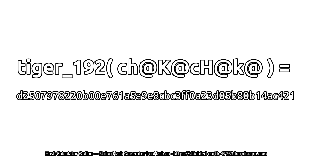 tiger_192( ch@K@cH@k@ ) = d2507978220b00e761a5a9e8cbc3ff0a23d05b80b14ac421 | unHash.co