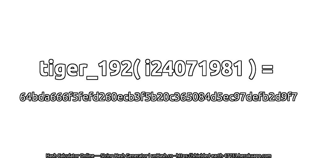 tiger_192( i24071981 ) = 64bda666f5fefd260ecb3f5b20c365084d5ec97defb2d9f7 | unHash.co