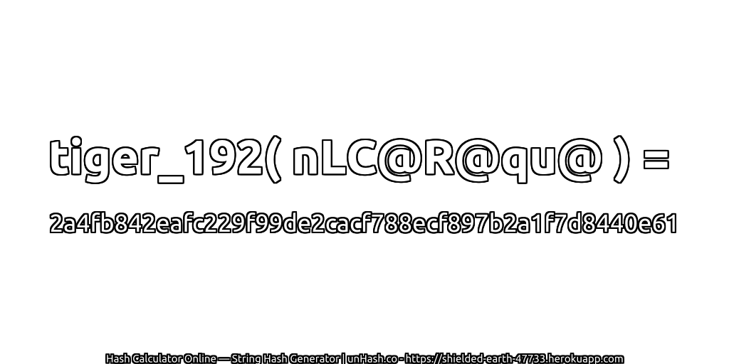 tiger_192( nLC@R@qu@ ) = 2a4fb842eafc229f99de2cacf788ecf897b2a1f7d8440e61 | unHash.co