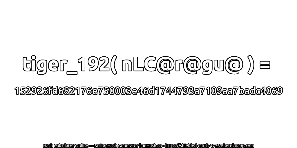 tiger_192( nLC@r@gu@ ) = 152926fd682176e750003e46d1744793a7109aa7badc4069 | unHash.co