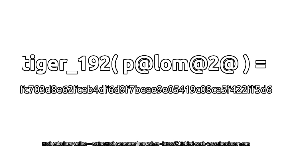 tiger_192( p@lom@2@ ) = fc703d8e62fceb4df6d9f7beae9e05419c08ca5f422ff5d6 | unHash.co