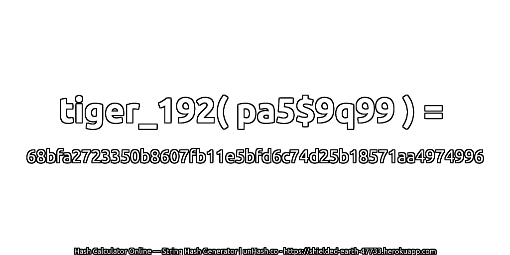 tiger_192( pa5$9q99 ) = 68bfa2723350b8607fb11e5bfd6c74d25b18571aa4974996 | unHash.co
