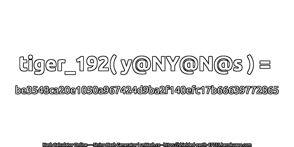 tiger_192( y@NY@N@s ) = be3548ca20e1050a967424d9ba2f140efc17b66639772865 | unHash.co
