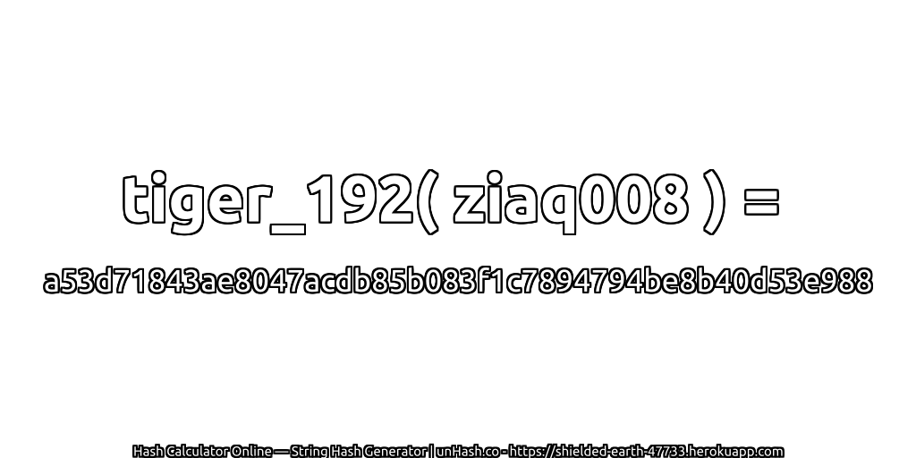 tiger_192( ziaq008 ) = a53d71843ae8047acdb85b083f1c7894794be8b40d53e988 | unHash.co