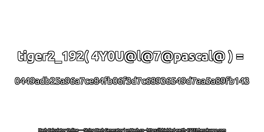 tiger2_192( 4Y0U@l@7@pascal@ ) = 0449adb25a96a7ce84fb06f3d7c68936549d7aa5a89fb143 | unHash.co