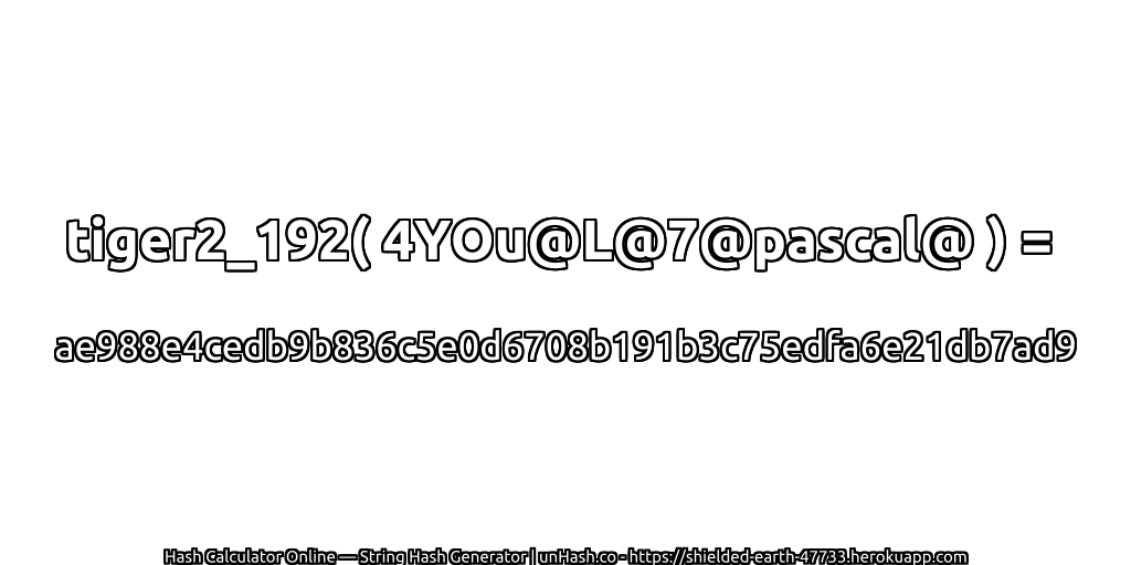 tiger2_192( 4YOu@L@7@pascal@ ) = ae988e4cedb9b836c5e0d6708b191b3c75edfa6e21db7ad9 | unHash.co