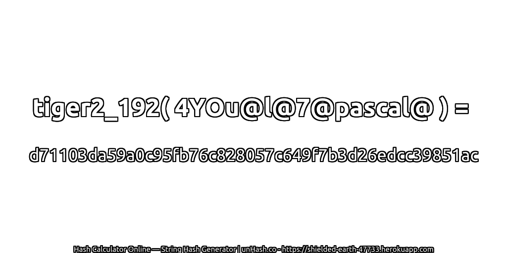 tiger2_192( 4YOu@l@7@pascal@ ) = d71103da59a0c95fb76c828057c649f7b3d26edcc39851ac | unHash.co