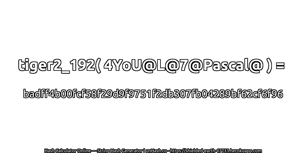 tiger2_192( 4YoU@L@7@Pascal@ ) = badff4b00fcf58f29d9f9751f2db307fb04289bf62cf6f96 | unHash.co