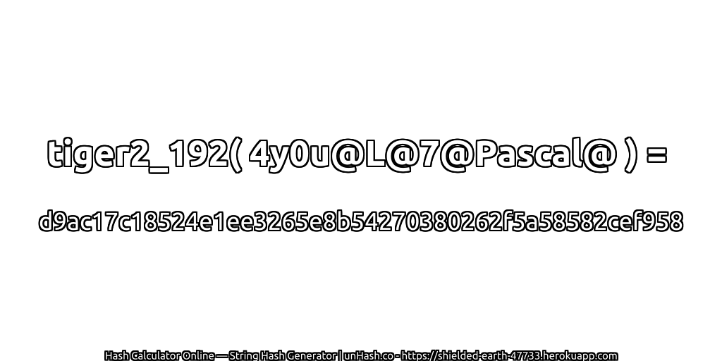 tiger2_192( 4y0u@L@7@Pascal@ ) = d9ac17c18524e1ee3265e8b54270380262f5a58582cef958 | unHash.co