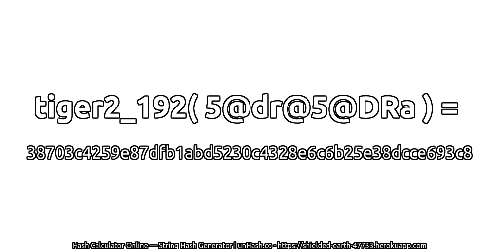 tiger2_192( 5@dr@5@DRa ) = 38703c4259e87dfb1abd5230c4328e6c6b25e38dcce693c8 | unHash.co