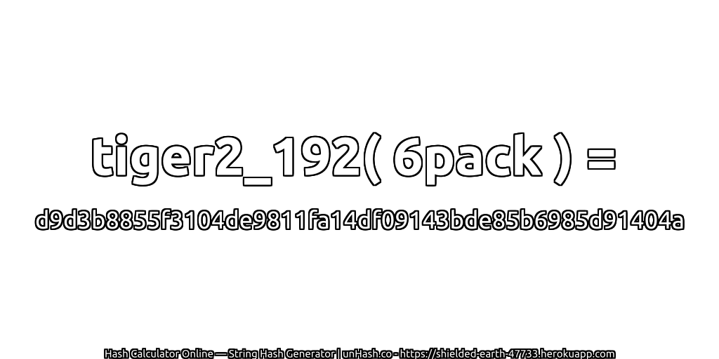 tiger2_192( 6pack ) = d9d3b8855f3104de9811fa14df09143bde85b6985d91404a | unHash.co