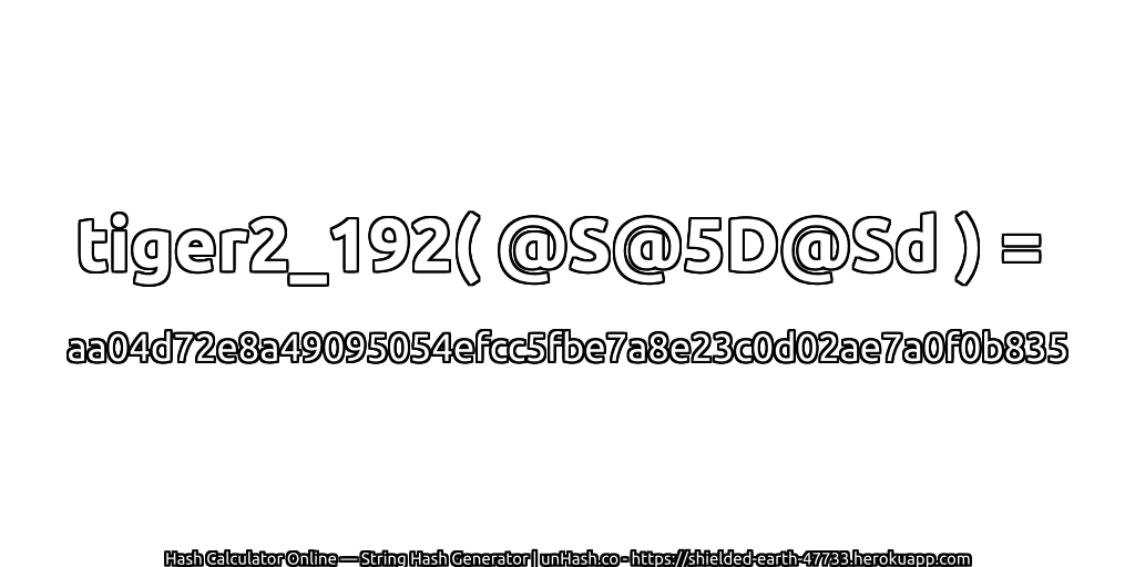 tiger2_192( @S@5D@Sd ) = aa04d72e8a49095054efcc5fbe7a8e23c0d02ae7a0f0b835 | unHash.co