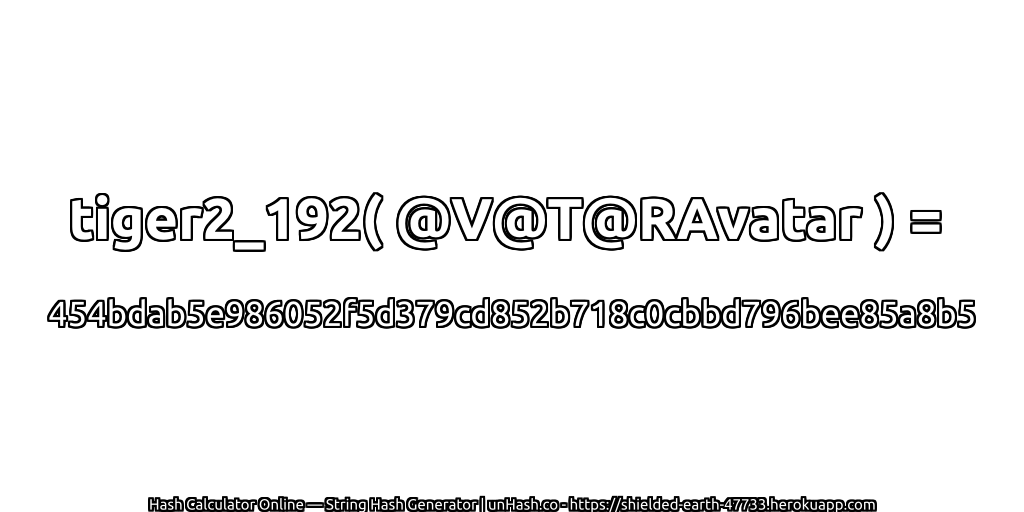 tiger2_192( @V@T@RAvatar ) = 454bdab5e986052f5d379cd852b718c0cbbd796bee85a8b5 | unHash.co