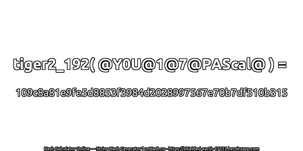 tiger2_192( @Y0U@1@7@PAScal@ ) = 109c8a81e9fe5d8853f3984d2028997567e70b7df510b315 | unHash.co