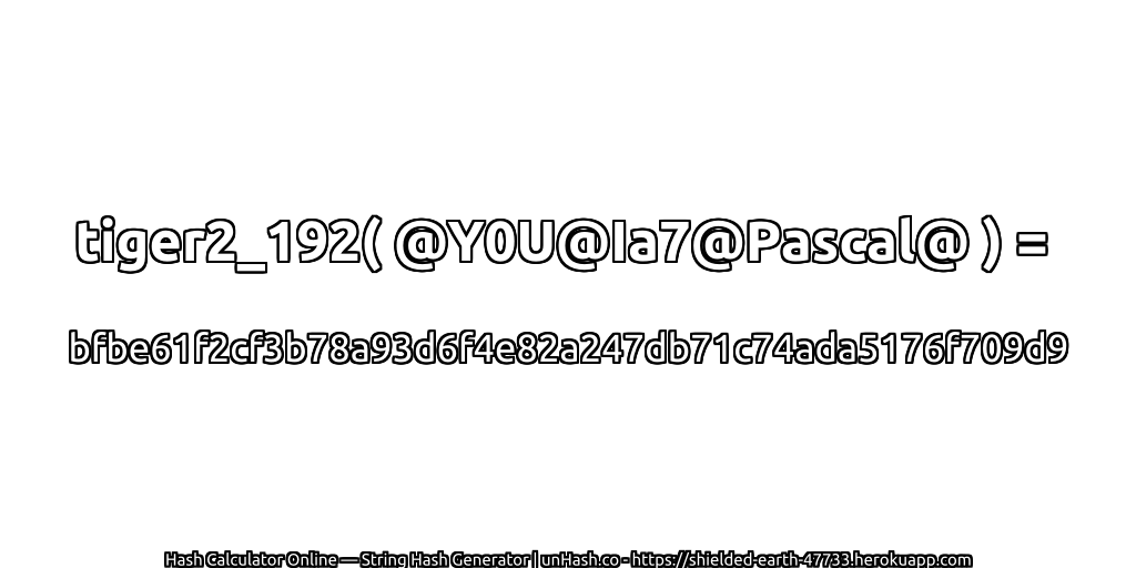 tiger2_192( @Y0U@Ia7@Pascal@ ) = bfbe61f2cf3b78a93d6f4e82a247db71c74ada5176f709d9 | unHash.co