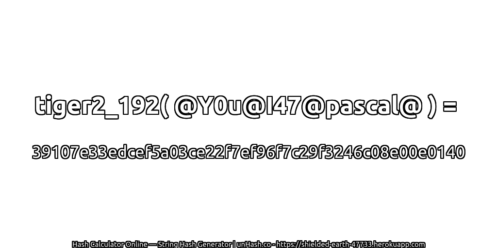 tiger2_192( @Y0u@I47@pascal@ ) = 39107e33edcef5a03ce22f7ef96f7c29f3246c08e00e0140 | unHash.co