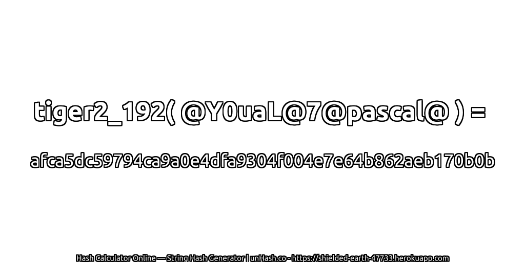 tiger2_192( @Y0uaL@7@pascal@ ) = afca5dc59794ca9a0e4dfa9304f004e7e64b862aeb170b0b | unHash.co