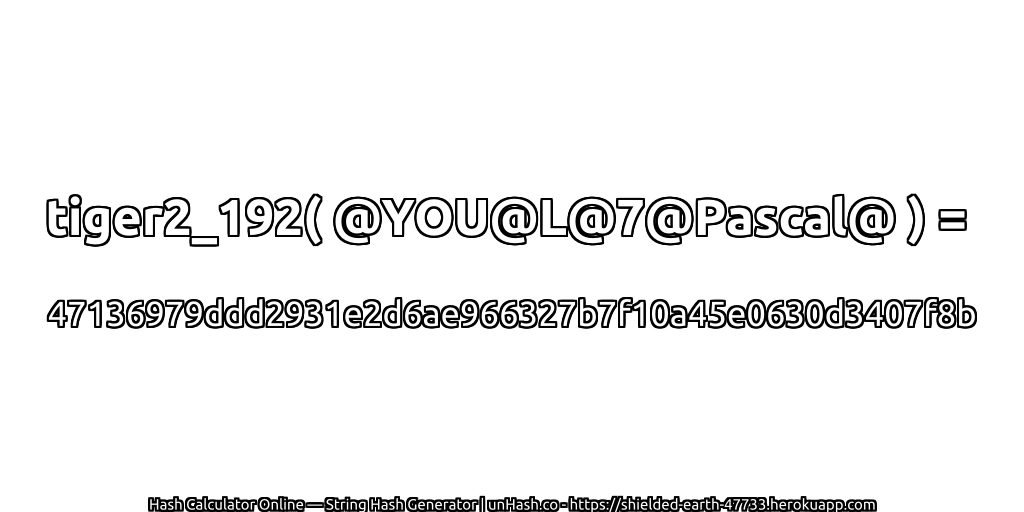 tiger2_192( @YOU@L@7@Pascal@ ) = 47136979ddd2931e2d6ae966327b7f10a45e0630d3407f8b | unHash.co