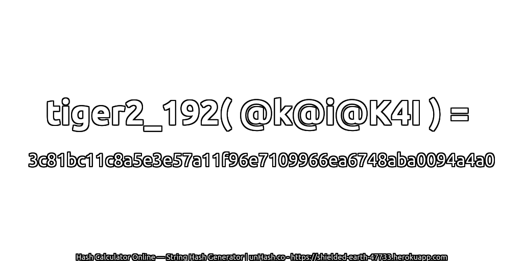 tiger2_192( @k@i@K4I ) = 3c81bc11c8a5e3e57a11f96e7109966ea6748aba0094a4a0 | unHash.co