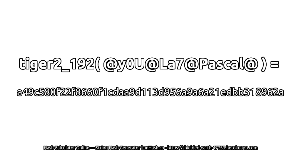 tiger2_192( @y0U@La7@Pascal@ ) = a49c580f22f8660f1cdaa9d113d956a9a6a21edbb318962a | unHash.co