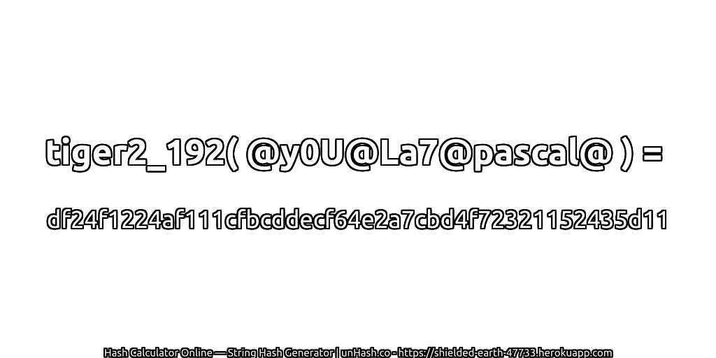 tiger2_192( @y0U@La7@pascal@ ) = df24f1224af111cfbcddecf64e2a7cbd4f72321152435d11 | unHash.co
