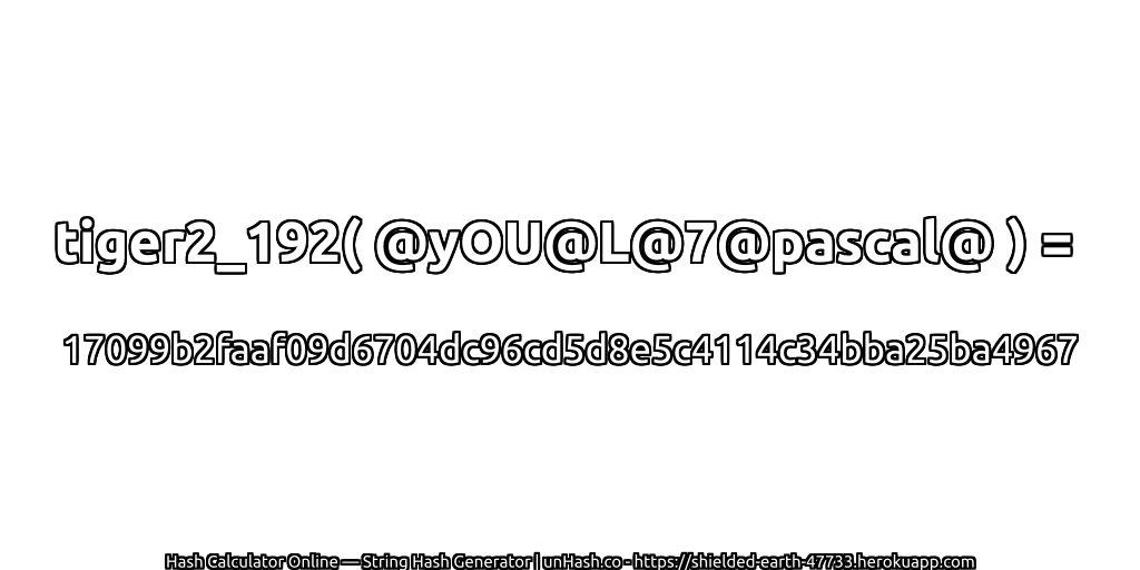 tiger2_192( @yOU@L@7@pascal@ ) = 17099b2faaf09d6704dc96cd5d8e5c4114c34bba25ba4967 | unHash.co